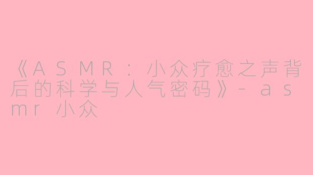 《ASMR：小众疗愈之声背后的科学与人气密码》-asmr小众