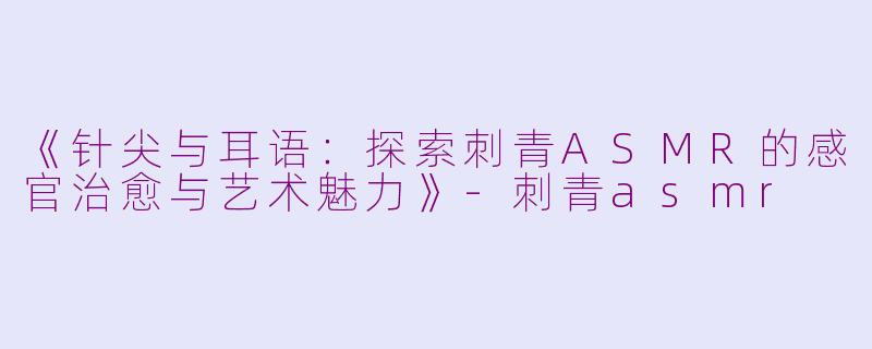 《针尖与耳语:探索刺青ASMR的感官治愈与艺术魅力》