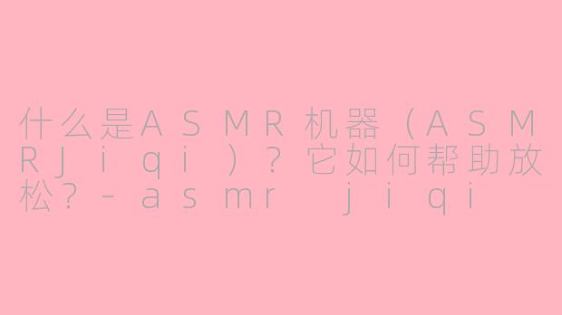 什么是ASMR机器（ASMRJiqi）？它如何帮助放松？-asmr jiqi
