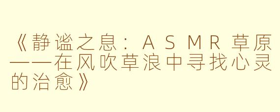 《静谧之息:ASMR草原——在风吹草浪中寻找心灵的治愈》