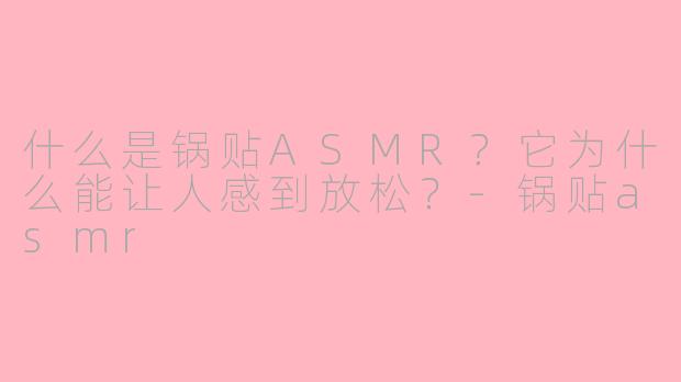 什么是锅贴ASMR？它为什么能让人感到放松？-锅贴asmr