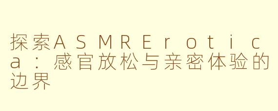 探索ASMRErotica：感官放松与亲密体验的边界