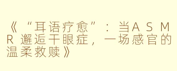 《“耳语疗愈”：当ASMR邂逅干眼症，一场感官的温柔救赎》