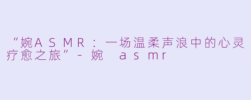 “婉ASMR：一场温柔声浪中的心灵疗愈之旅”-婉 asmr