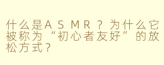 什么是ASMR？为什么它被称为“初心者友好”的放松方式？