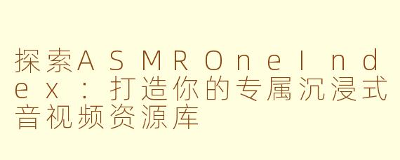 探索ASMROneIndex：打造你的专属沉浸式音视频资源库