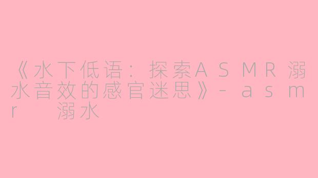 《水下低语:探索ASMR溺水音效的感官迷思》