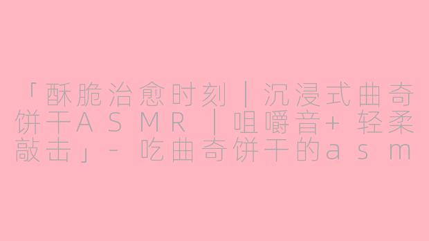 「酥脆治愈时刻｜沉浸式曲奇饼干ASMR｜咀嚼音+轻柔敲击」-吃曲奇饼干的asmr视频
