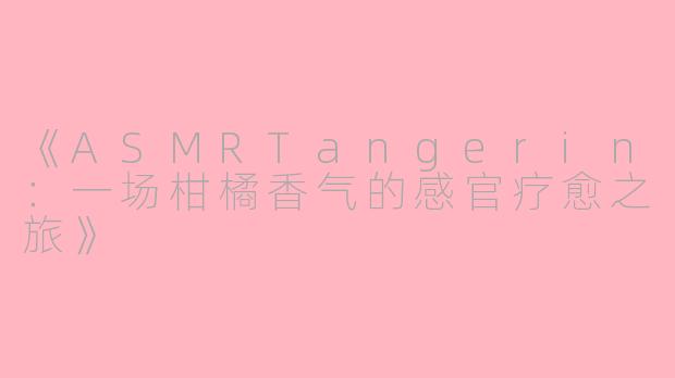 《ASMRTangerin：一场柑橘香气的感官疗愈之旅》
