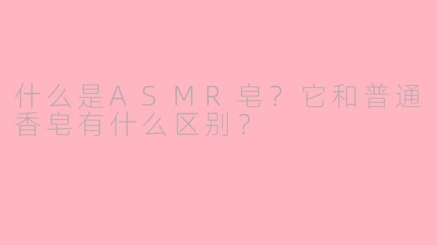 什么是ASMR皂?它和普通香皂有什么区别?