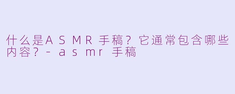 什么是ASMR手稿？它通常包含哪些内容？-asmr手稿
