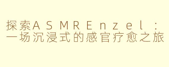 探索ASMREnzel：一场沉浸式的感官疗愈之旅