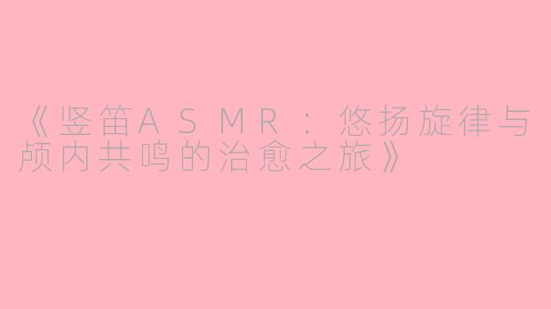 《竖笛ASMR：悠扬旋律与颅内共鸣的治愈之旅》