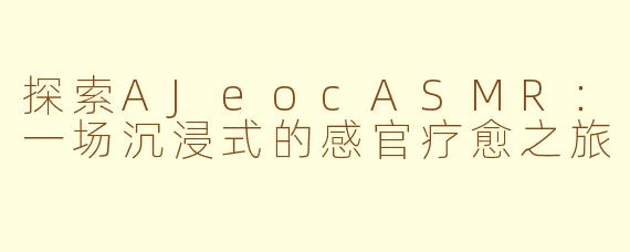 探索AJeocASMR：一场沉浸式的感官疗愈之旅