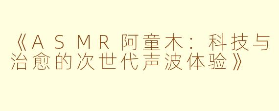《ASMR阿童木：科技与治愈的次世代声波体验》