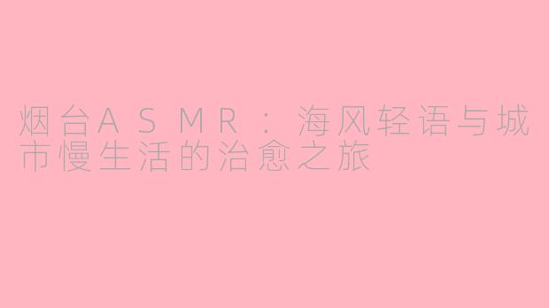 烟台ASMR：海风轻语与城市慢生活的治愈之旅