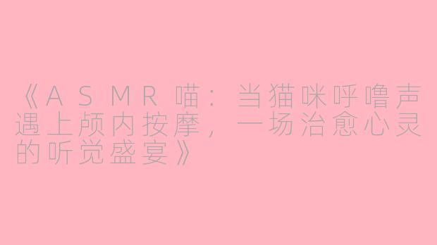 《ASMR喵：当猫咪呼噜声遇上颅内按摩，一场治愈心灵的听觉盛宴》