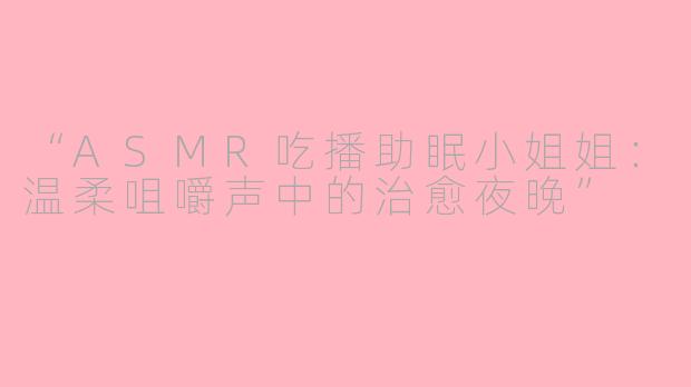 “ASMR吃播助眠小姐姐：温柔咀嚼声中的治愈夜晚”