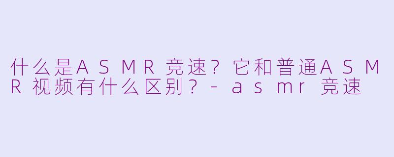 什么是ASMR竞速?它和普通ASMR视频有什么区别?