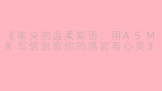 《笔尖的温柔絮语：用ASMR写信治愈你的感官与心灵》
