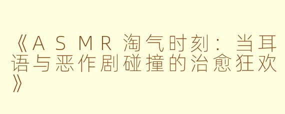 《ASMR淘气时刻：当耳语与恶作剧碰撞的治愈狂欢》
