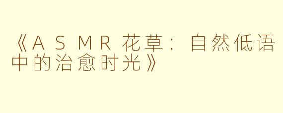 《ASMR花草：自然低语中的治愈时光》