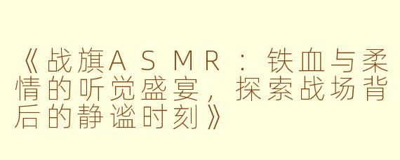 《战旗ASMR：铁血与柔情的听觉盛宴，探索战场背后的静谧时刻》