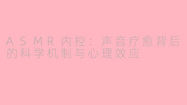ASMR内控：声音疗愈背后的科学机制与心理效应