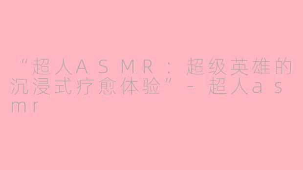 “超人ASMR：超级英雄的沉浸式疗愈体验”-超人asmr