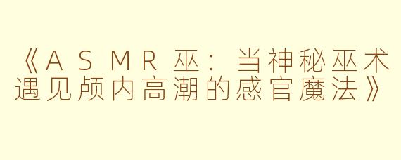 《ASMR巫：当神秘巫术遇见颅内高潮的感官魔法》