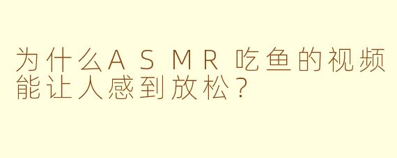 为什么ASMR吃鱼的视频能让人感到放松？
