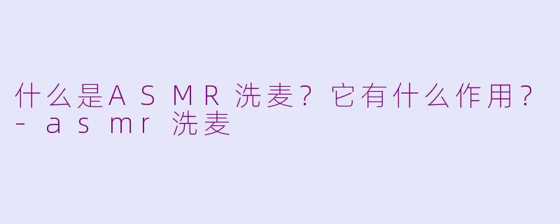 什么是ASMR洗麦？它有什么作用？-asmr洗麦