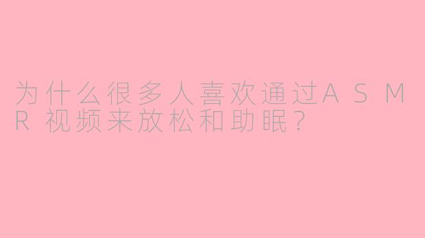 为什么很多人喜欢通过ASMR视频来放松和助眠？