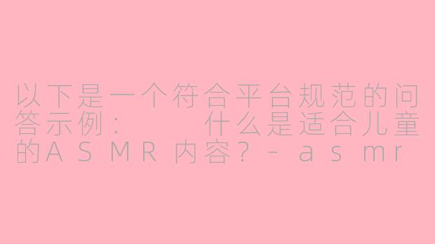 以下是一个符合平台规范的问答示例：

什么是适合儿童的ASMR内容？-asmr 幼女