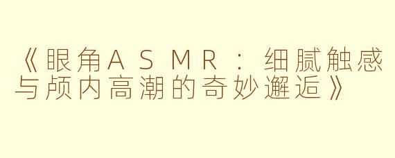 《眼角ASMR：细腻触感与颅内高潮的奇妙邂逅》