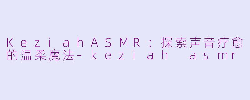 KeziahASMR：探索声音疗愈的温柔魔法-keziah asmr