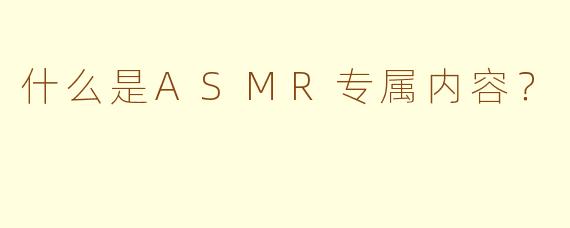 什么是ASMR专属内容？