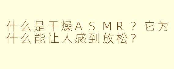 什么是干燥ASMR？它为什么能让人感到放松？
