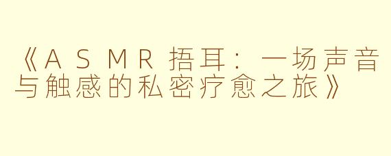 《ASMR捂耳:一场声音与触感的私密疗愈之旅》