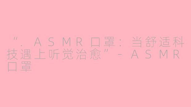 “.ASMR口罩：当舒适科技遇上听觉治愈”-ASMR口罩