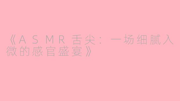 《ASMR舌尖：一场细腻入微的感官盛宴》
