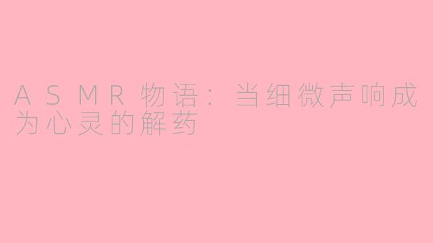 ASMR物语：当细微声响成为心灵的解药