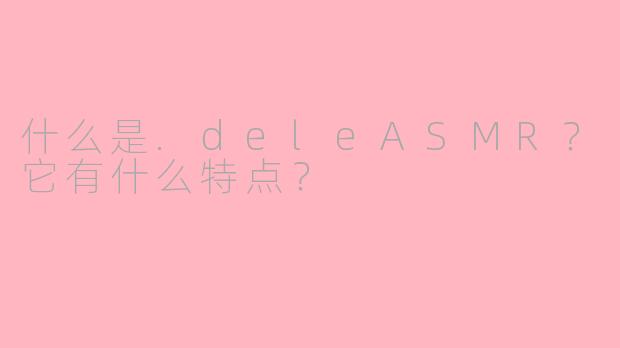 什么是.deleASMR？它有什么特点？