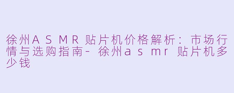 徐州ASMR贴片机价格解析：市场行情与选购指南-徐州asmr贴片机多少钱