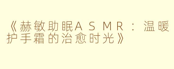 《赫敏助眠ASMR：温暖护手霜的治愈时光》