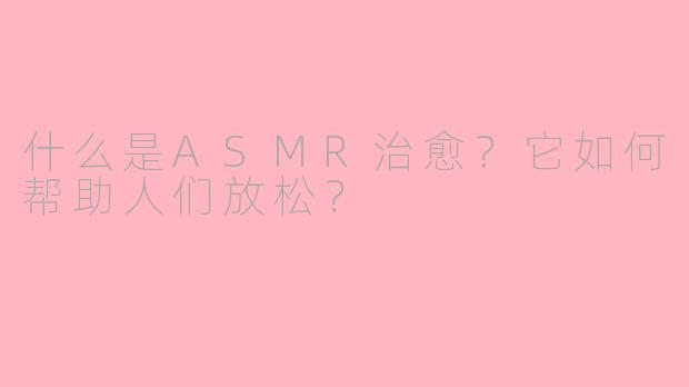 什么是ASMR治愈？它如何帮助人们放松？
