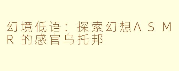 幻境低语：探索幻想ASMR的感官乌托邦