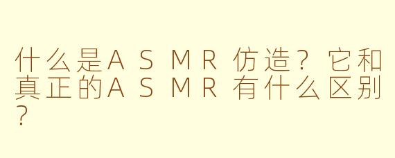 什么是ASMR仿造？它和真正的ASMR有什么区别？