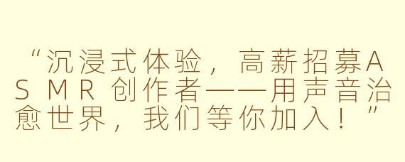 “沉浸式体验，高薪招募ASMR创作者——用声音治愈世界，我们等你加入！”