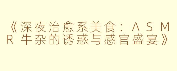 《深夜治愈系美食：ASMR牛杂的诱惑与感官盛宴》